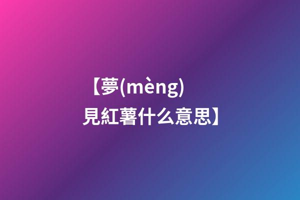 【夢(mèng)見紅薯什么意思】