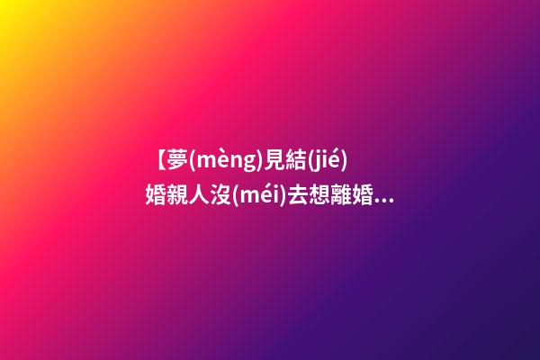【夢(mèng)見結(jié)婚親人沒(méi)去想離婚】