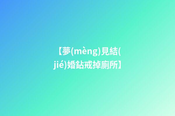 【夢(mèng)見結(jié)婚鉆戒掉廁所】