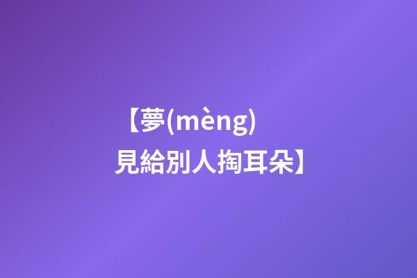 【夢(mèng)見給別人掏耳朵】