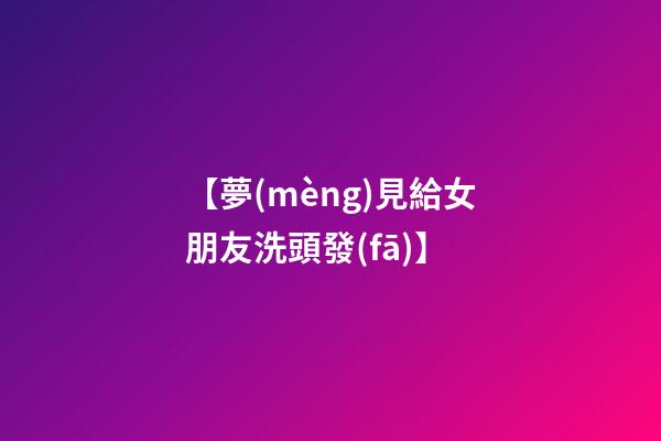 【夢(mèng)見給女朋友洗頭發(fā)】