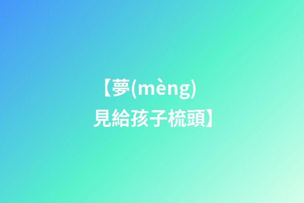 【夢(mèng)見給孩子梳頭】