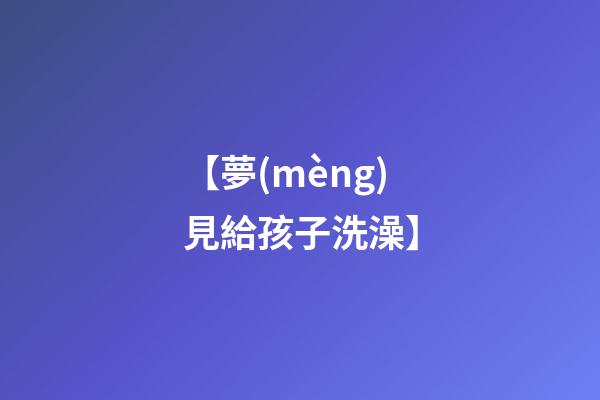 【夢(mèng)見給孩子洗澡】