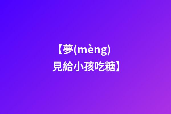【夢(mèng)見給小孩吃糖】