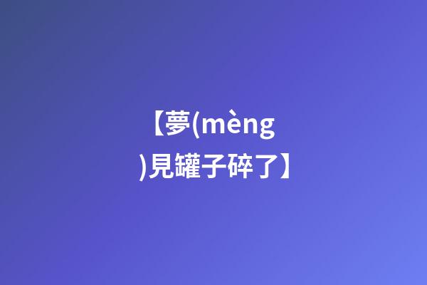 【夢(mèng)見罐子碎了】