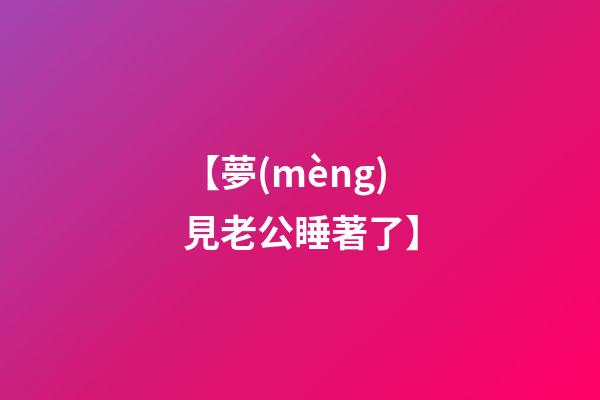【夢(mèng)見老公睡著了】