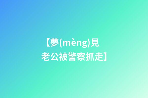 【夢(mèng)見老公被警察抓走】