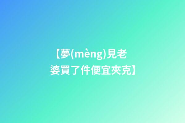 【夢(mèng)見老婆買了件便宜夾克】