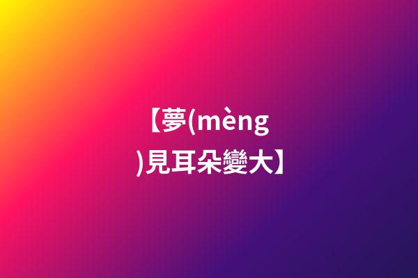 【夢(mèng)見耳朵變大】