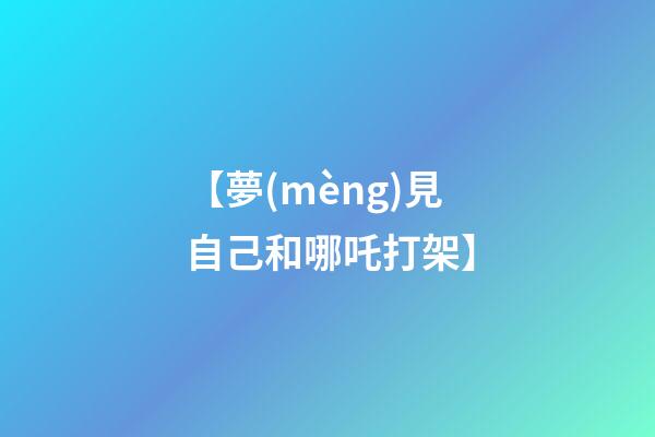 【夢(mèng)見自己和哪吒打架】