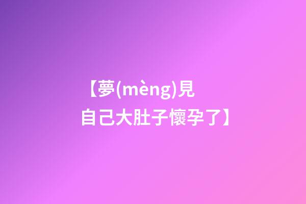 【夢(mèng)見自己大肚子懷孕了】