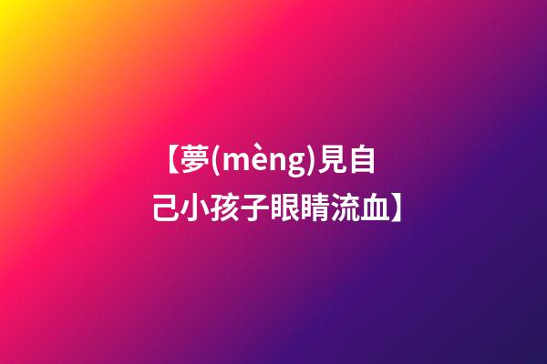 【夢(mèng)見自己小孩子眼睛流血】