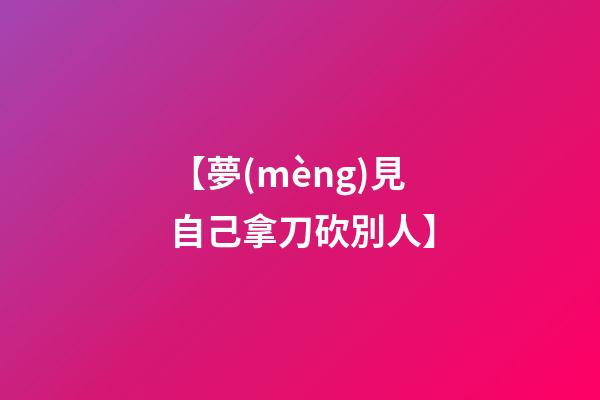 【夢(mèng)見自己拿刀砍別人】