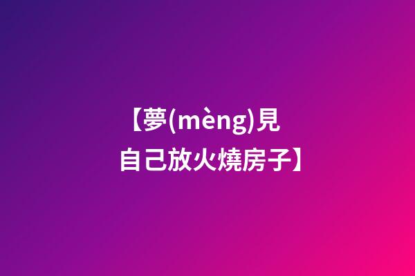 【夢(mèng)見自己放火燒房子】