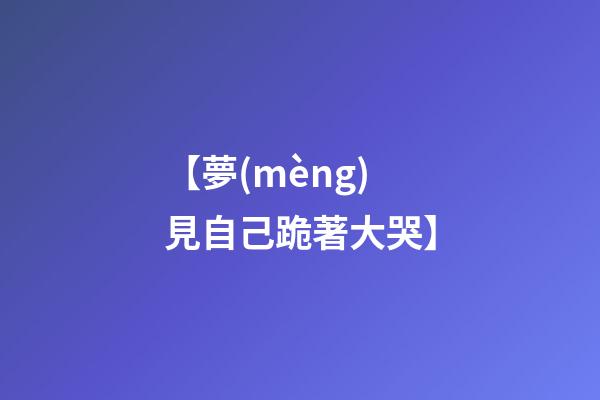 【夢(mèng)見自己跪著大哭】