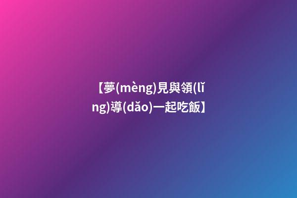 【夢(mèng)見與領(lǐng)導(dǎo)一起吃飯】