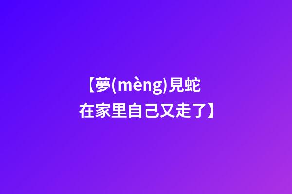 【夢(mèng)見蛇在家里自己又走了】