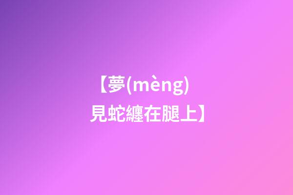 【夢(mèng)見蛇纏在腿上】