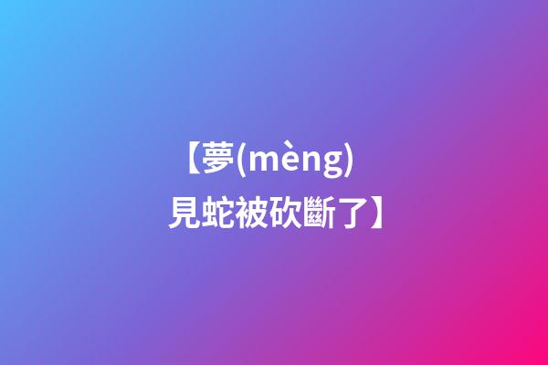 【夢(mèng)見蛇被砍斷了】