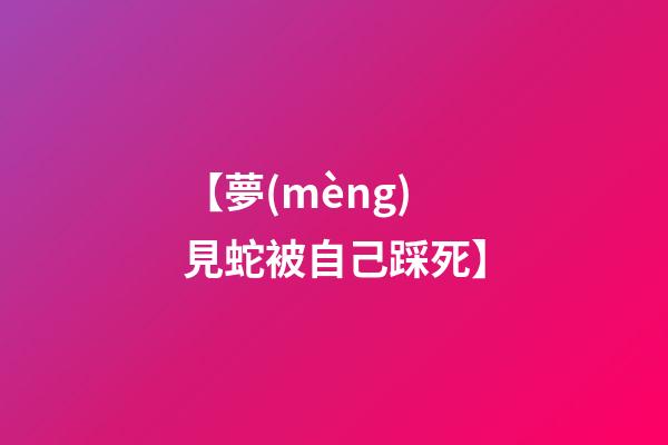 【夢(mèng)見蛇被自己踩死】