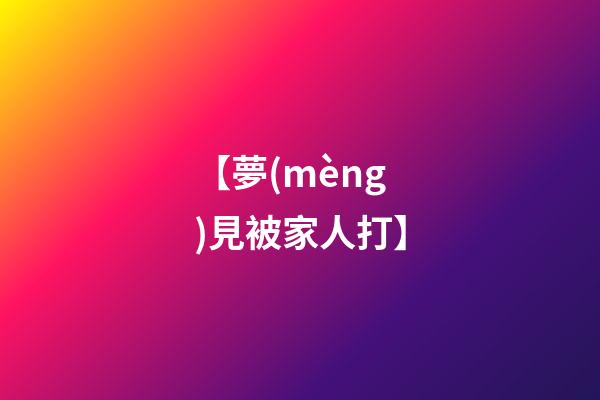 【夢(mèng)見被家人打】
