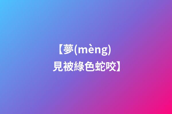 【夢(mèng)見被綠色蛇咬】