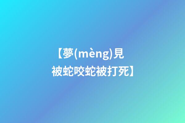 【夢(mèng)見被蛇咬蛇被打死】