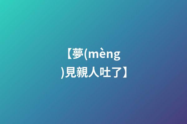 【夢(mèng)見親人吐了】