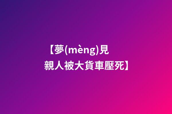 【夢(mèng)見親人被大貨車壓死】