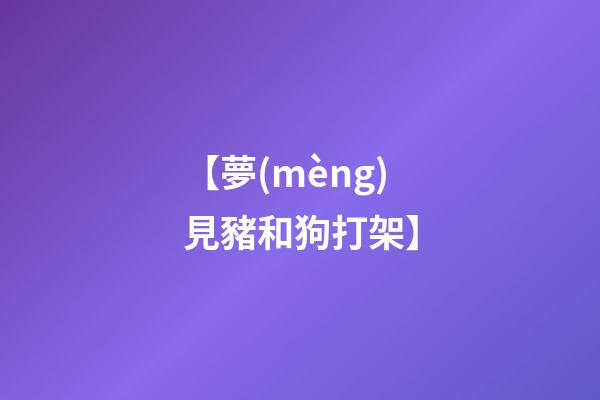 【夢(mèng)見豬和狗打架】