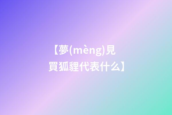 【夢(mèng)見買狐貍代表什么】