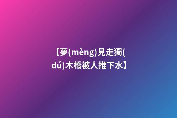 【夢(mèng)見走獨(dú)木橋被人推下水】