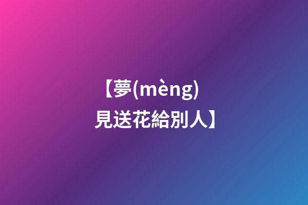 【夢(mèng)見送花給別人】