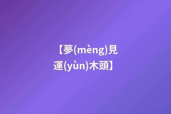 【夢(mèng)見運(yùn)木頭】