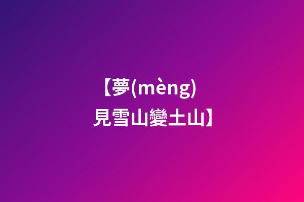 【夢(mèng)見雪山變土山】