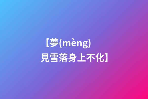 【夢(mèng)見雪落身上不化】