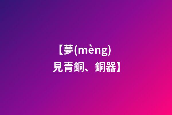 【夢(mèng)見青銅、銅器】