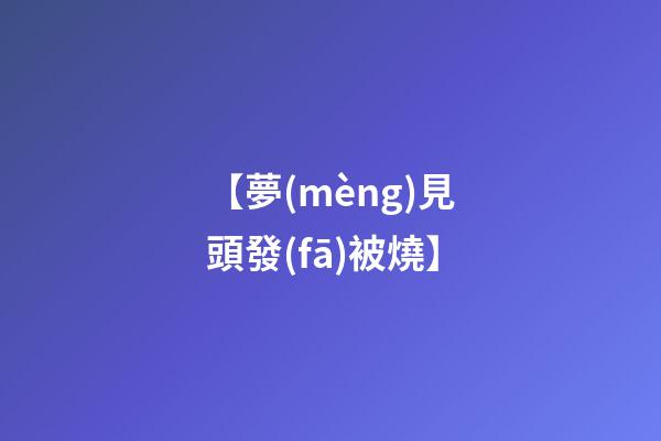【夢(mèng)見頭發(fā)被燒】