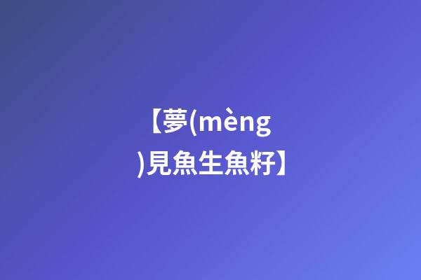【夢(mèng)見魚生魚籽】