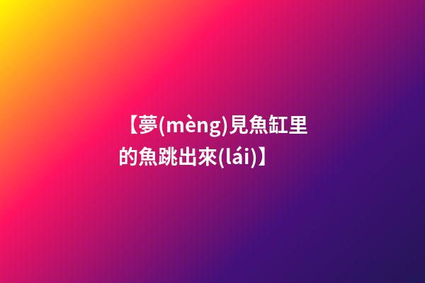 【夢(mèng)見魚缸里的魚跳出來(lái)】