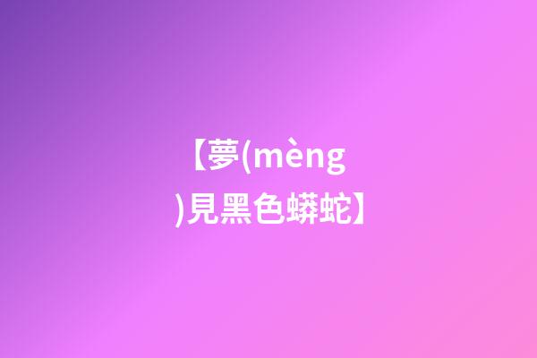 【夢(mèng)見黑色蟒蛇】