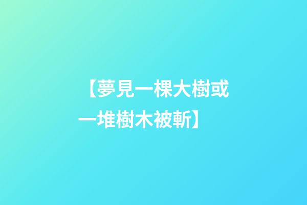 【夢見一棵大樹或一堆樹木被斬】