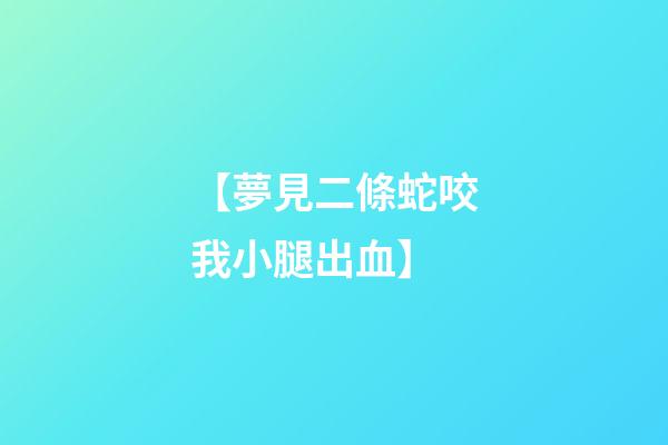 【夢見二條蛇咬我小腿出血】