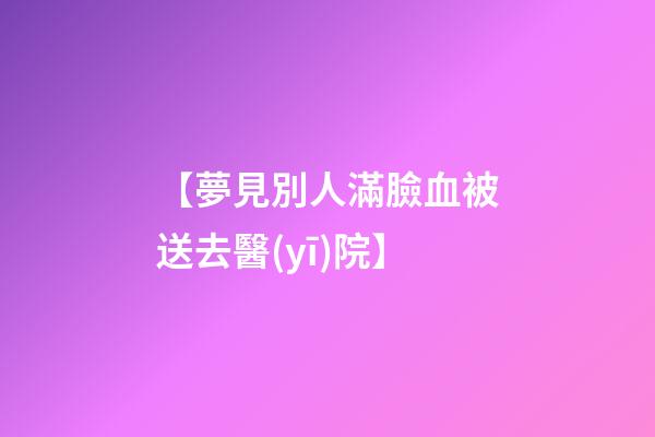 【夢見別人滿臉血被送去醫(yī)院】