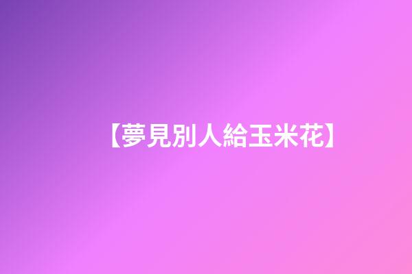 【夢見別人給玉米花】