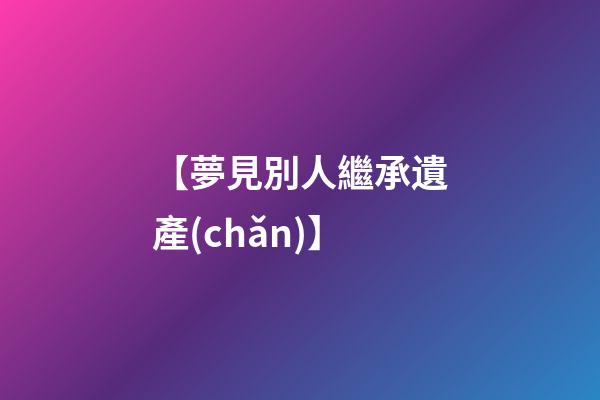 【夢見別人繼承遺產(chǎn)】