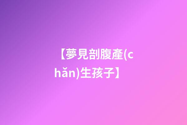 【夢見剖腹產(chǎn)生孩子】