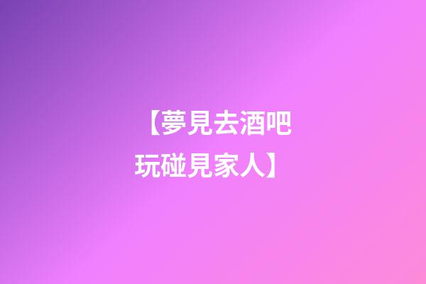 【夢見去酒吧玩碰見家人】
