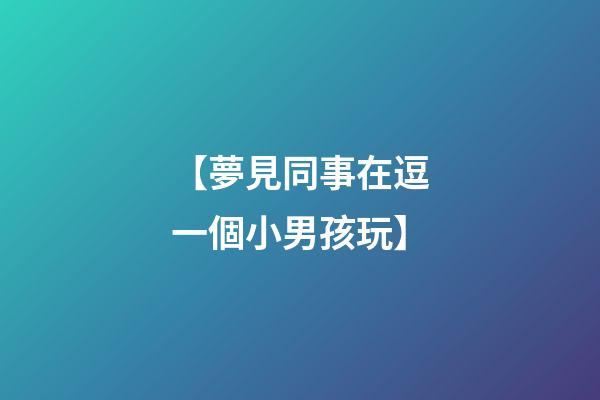 【夢見同事在逗一個小男孩玩】