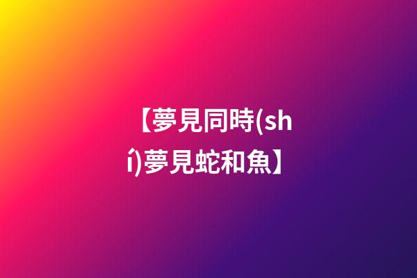 【夢見同時(shí)夢見蛇和魚】